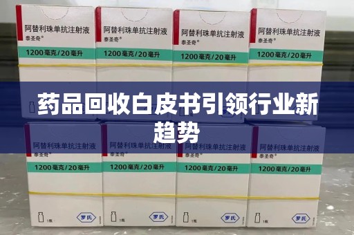 西安药品回收白皮书引领行业新趋势