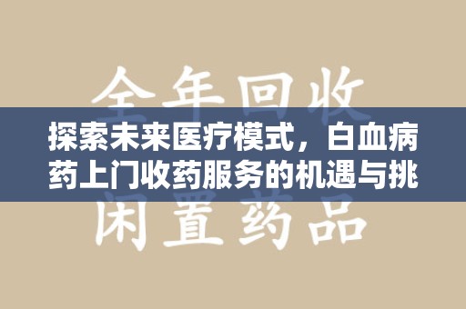 西安探索未来医疗模式，白血病药上门收药服务的机遇与挑战