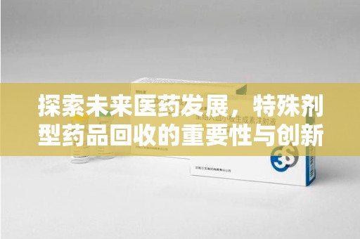 西安探索未来医药发展，特殊剂型药品回收的重要性与创新策略