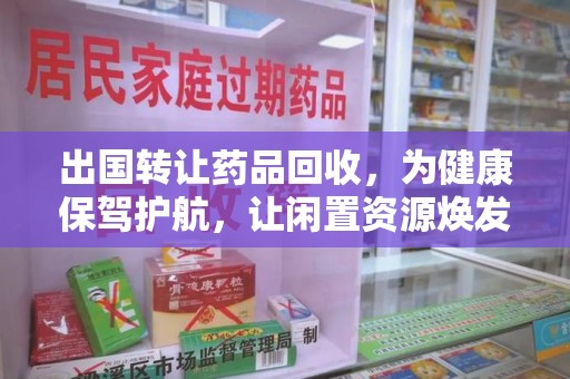 西安出国转让药品回收，为健康保驾护航，让闲置资源焕发新生