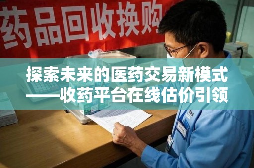 西安探索未来的医药交易新模式——收药平台在线估价引领行业变革