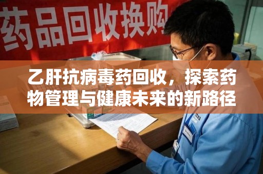 西安乙肝抗病毒药回收，探索药物管理与健康未来的新路径