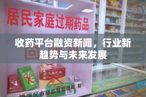 西安收药平台融资新闻，行业新趋势与未来发展