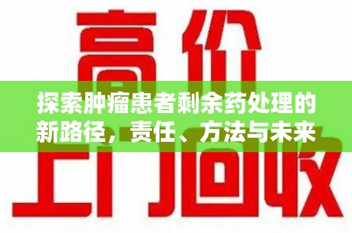 西安探索肿瘤患者剩余药处理的新路径，责任、方法与未来
