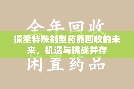 西安探索特殊剂型药品回收的未来，机遇与挑战并存