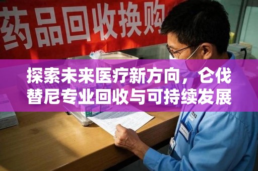 西安探索未来医疗新方向，仑伐替尼专业回收与可持续发展的桥梁