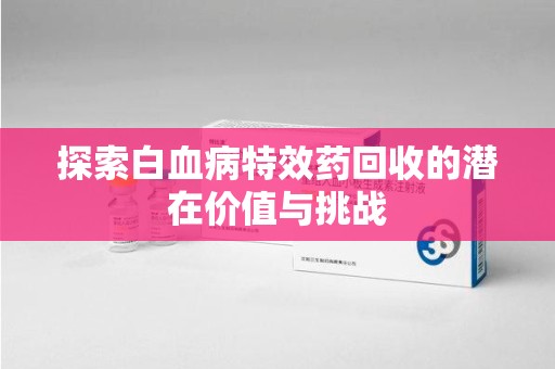 西安探索白血病特效药回收的潜在价值与挑战