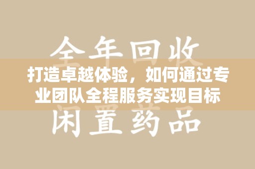 西安打造卓越体验，如何通过专业团队全程服务实现目标