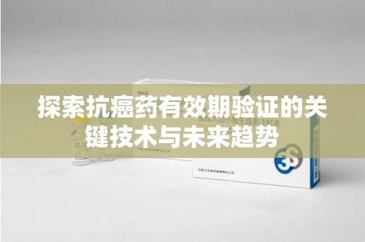 西安探索抗癌药有效期验证的关键技术与未来趋势