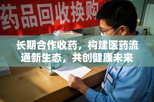 西安长期合作收药，构建医药流通新生态，共创健康未来