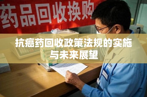 西安抗癌药回收政策法规的实施与未来展望