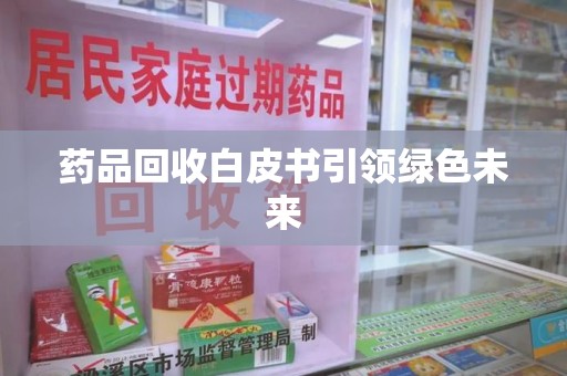 西安药品回收白皮书引领绿色未来