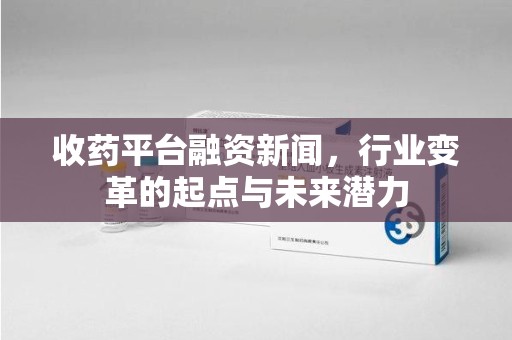 西安收药平台融资新闻，行业变革的起点与未来潜力