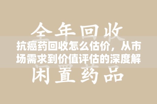 西安抗癌药回收怎么估价，从市场需求到价值评估的深度解析