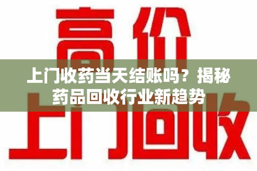 西安上门收药当天结账吗？揭秘药品回收行业新趋势