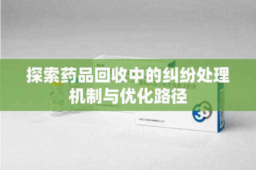 西安探索药品回收中的纠纷处理机制与优化路径