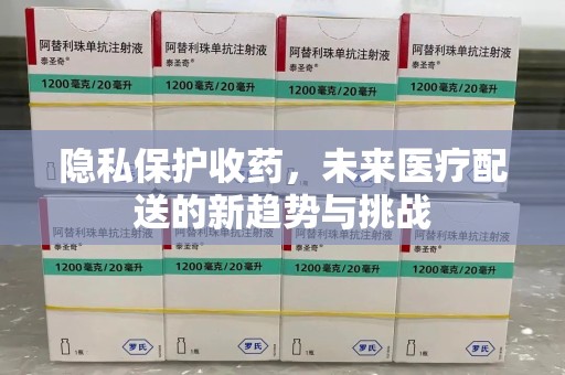 西安隐私保护收药，未来医疗配送的新趋势与挑战