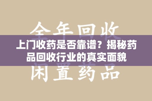 西安上门收药是否靠谱？揭秘药品回收行业的真实面貌