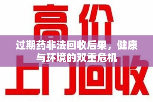 西安过期药非法回收后果，健康与环境的双重危机