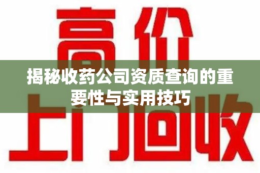 西安揭秘收药公司资质查询的重要性与实用技巧