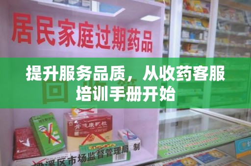 西安提升服务品质，从收药客服培训手册开始