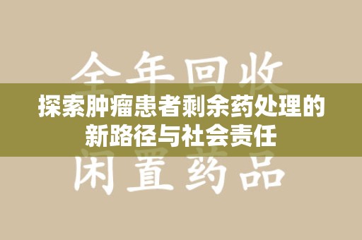 西安探索肿瘤患者剩余药处理的新路径与社会责任