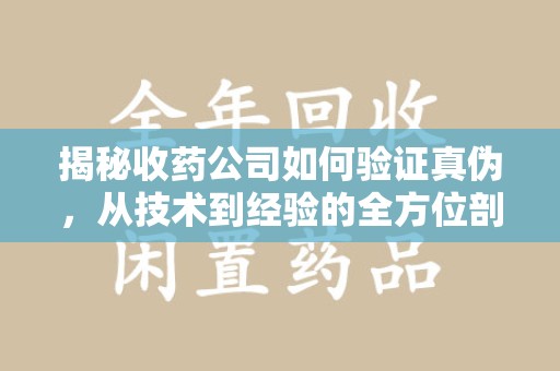 西安揭秘收药公司如何验证真伪，从技术到经验的全方位剖析