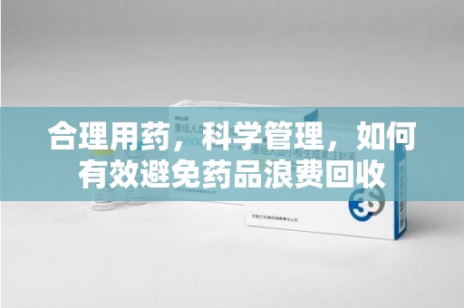 西安合理用药，科学管理，如何有效避免药品浪费回收