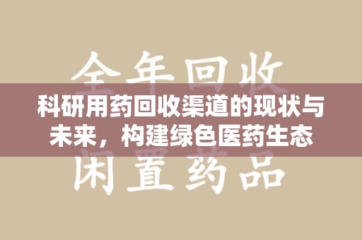 西安科研用药回收渠道的现状与未来，构建绿色医药生态