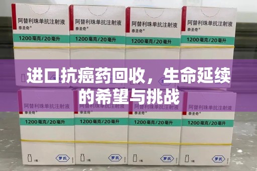 西安进口抗癌药回收，生命延续的希望与挑战