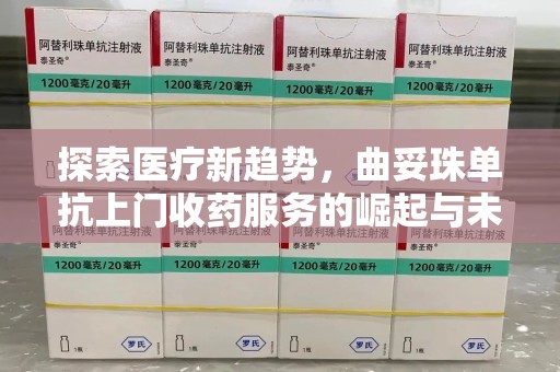 西安探索医疗新趋势，曲妥珠单抗上门收药服务的崛起与未来
