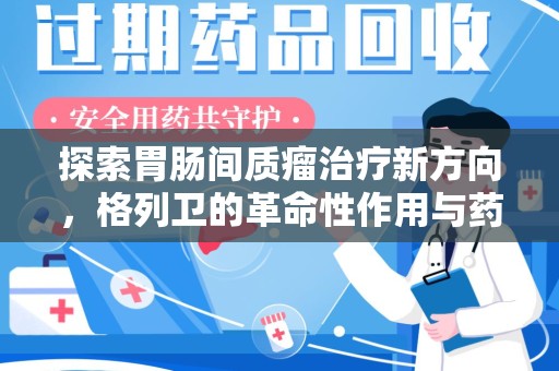 西安探索胃肠间质瘤治疗新方向，格列卫的革命性作用与药物回收的意义