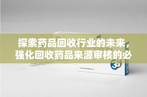 西安探索药品回收行业的未来，强化回收药品来源审核的必要性
