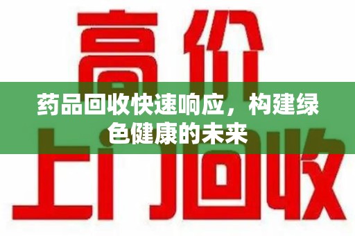 西安药品回收快速响应，构建绿色健康的未来