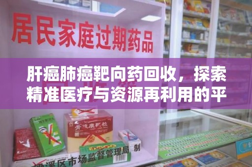 西安肝癌肺癌靶向药回收，探索精准医疗与资源再利用的平衡