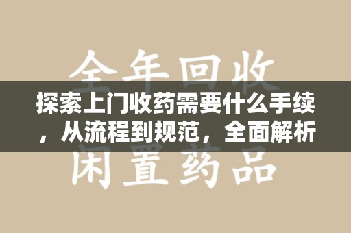 西安探索上门收药需要什么手续，从流程到规范，全面解析