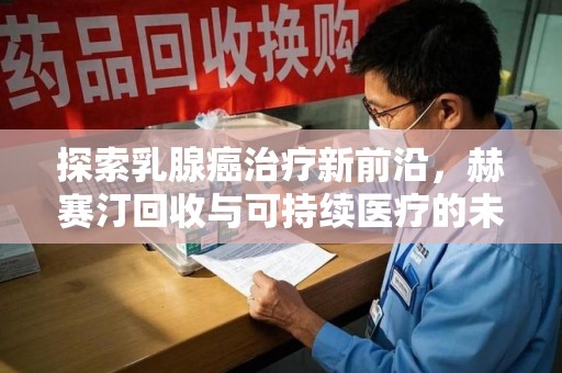 西安探索乳腺癌治疗新前沿，赫赛汀回收与可持续医疗的未来