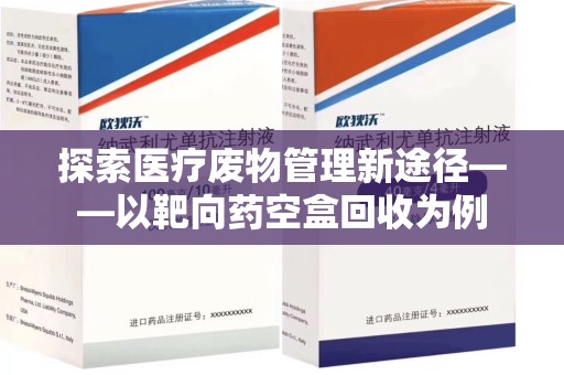 西安探索医疗废物管理新途径——以靶向药空盒回收为例