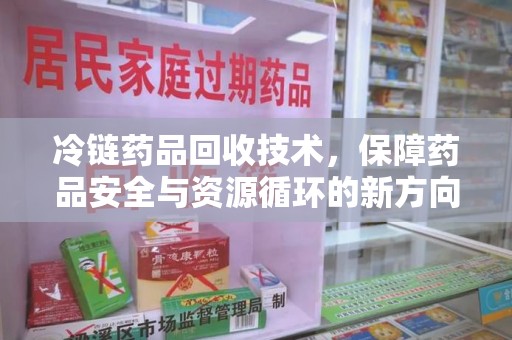 西安冷链药品回收技术，保障药品安全与资源循环的新方向