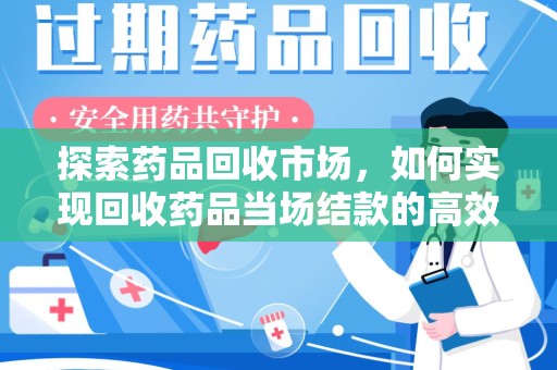 西安探索药品回收市场，如何实现回收药品当场结款的高效模式