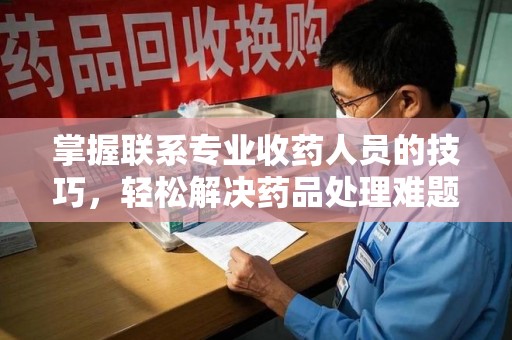 西安掌握联系专业收药人员的技巧，轻松解决药品处理难题