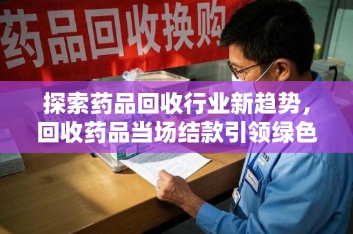 西安探索药品回收行业新趋势，回收药品当场结款引领绿色经济浪潮