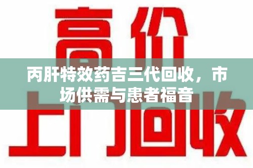 西安丙肝特效药吉三代回收，市场供需与患者福音
