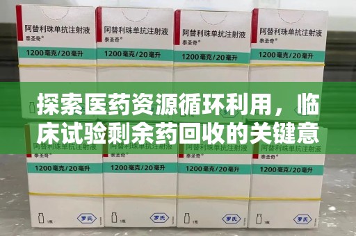 西安探索医药资源循环利用，临床试验剩余药回收的关键意义