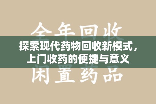 西安探索现代药物回收新模式，上门收药的便捷与意义