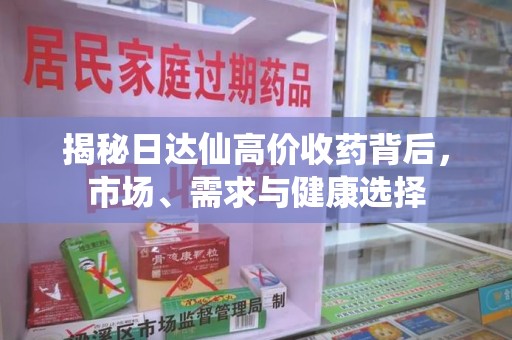 西安揭秘日达仙高价收药背后，市场、需求与健康选择