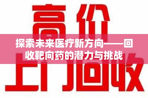 西安探索未来医疗新方向——回收靶向药的潜力与挑战