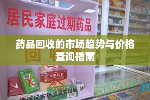 西安药品回收的市场趋势与价格查询指南