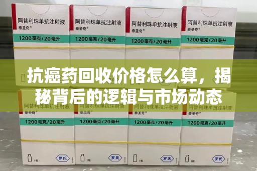 西安抗癌药回收价格怎么算，揭秘背后的逻辑与市场动态