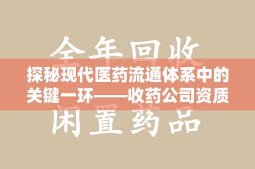西安探秘现代医药流通体系中的关键一环——收药公司资质查询与规范管理